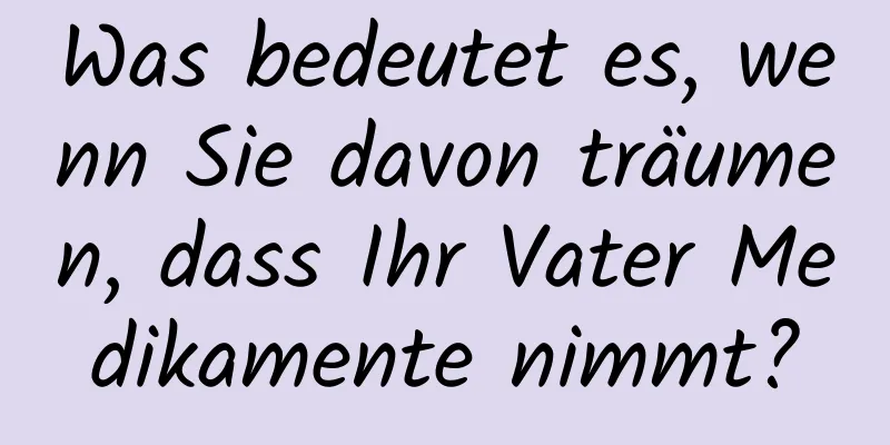 Was bedeutet es, wenn Sie davon träumen, dass Ihr Vater Medikamente nimmt?