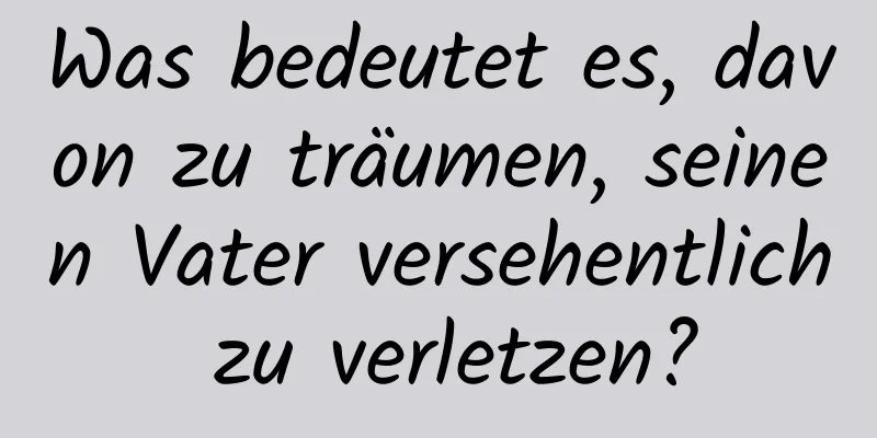 Was bedeutet es, davon zu träumen, seinen Vater versehentlich zu verletzen?