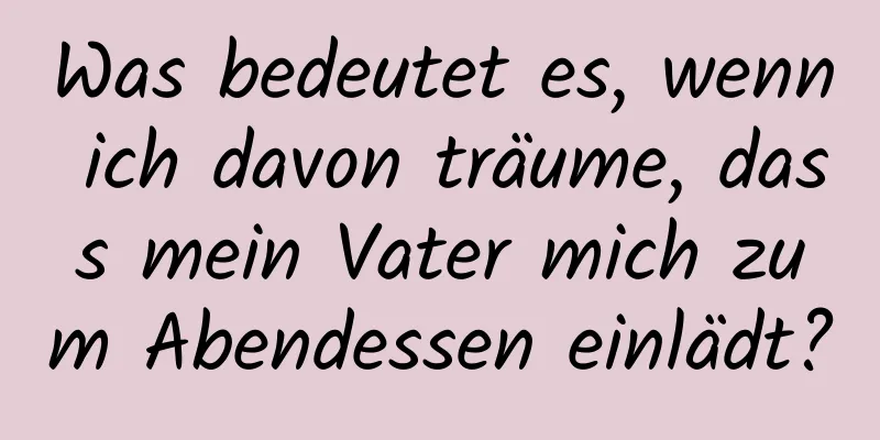 Was bedeutet es, wenn ich davon träume, dass mein Vater mich zum Abendessen einlädt?