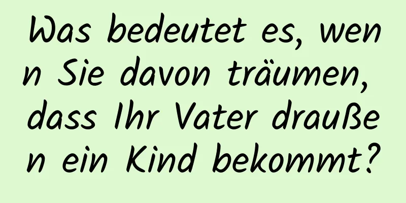 Was bedeutet es, wenn Sie davon träumen, dass Ihr Vater draußen ein Kind bekommt?