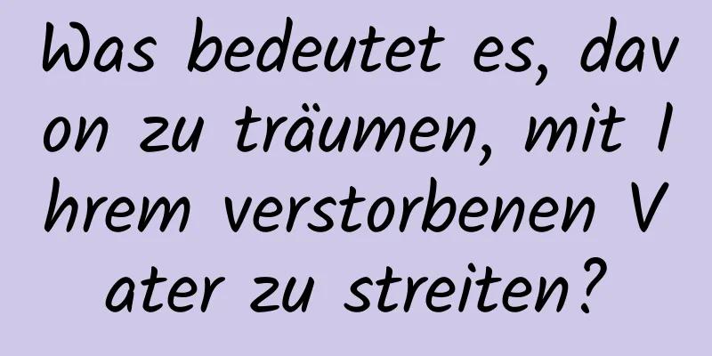 Was bedeutet es, davon zu träumen, mit Ihrem verstorbenen Vater zu streiten?