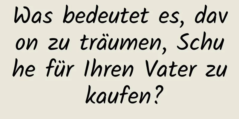 Was bedeutet es, davon zu träumen, Schuhe für Ihren Vater zu kaufen?