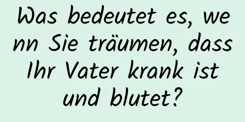 Was bedeutet es, wenn Sie träumen, dass Ihr Vater krank ist und blutet?