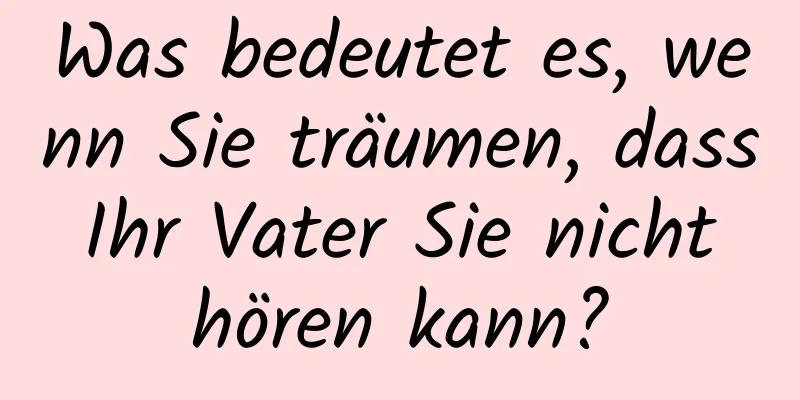 Was bedeutet es, wenn Sie träumen, dass Ihr Vater Sie nicht hören kann?