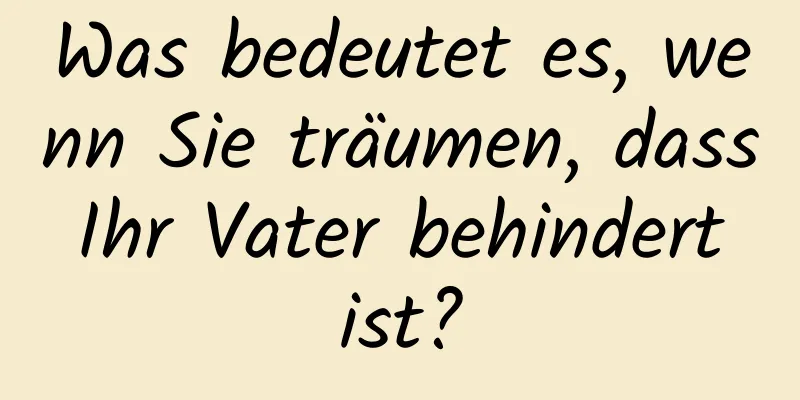 Was bedeutet es, wenn Sie träumen, dass Ihr Vater behindert ist?