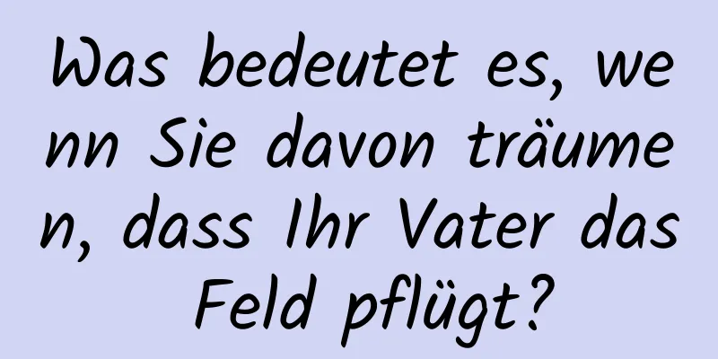 Was bedeutet es, wenn Sie davon träumen, dass Ihr Vater das Feld pflügt?