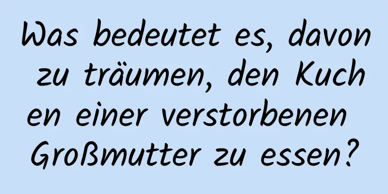 Was bedeutet es, davon zu träumen, den Kuchen einer verstorbenen Großmutter zu essen?