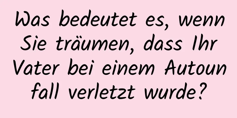 Was bedeutet es, wenn Sie träumen, dass Ihr Vater bei einem Autounfall verletzt wurde?