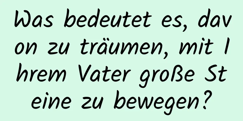 Was bedeutet es, davon zu träumen, mit Ihrem Vater große Steine ​​zu bewegen?