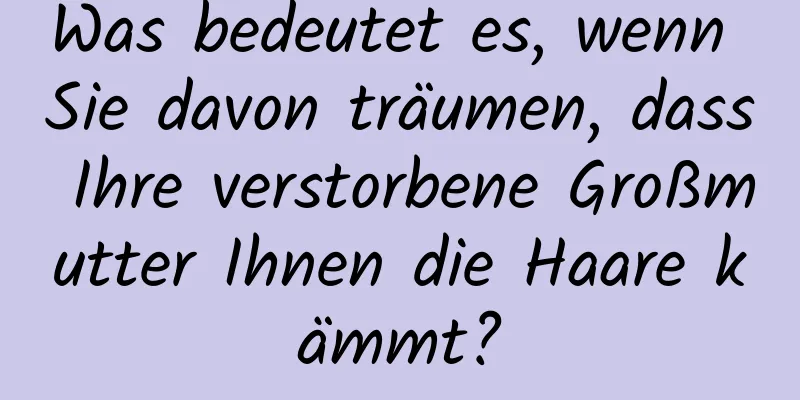 Was bedeutet es, wenn Sie davon träumen, dass Ihre verstorbene Großmutter Ihnen die Haare kämmt?