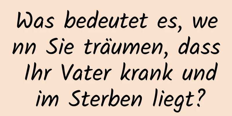 Was bedeutet es, wenn Sie träumen, dass Ihr Vater krank und im Sterben liegt?