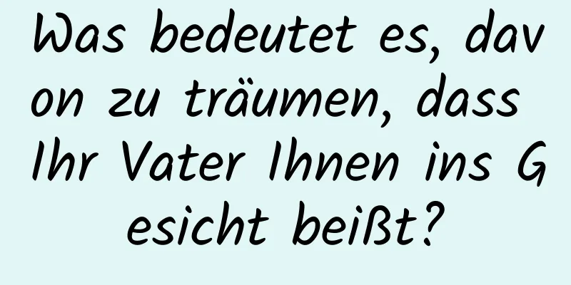 Was bedeutet es, davon zu träumen, dass Ihr Vater Ihnen ins Gesicht beißt?