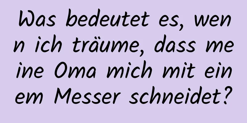 Was bedeutet es, wenn ich träume, dass meine Oma mich mit einem Messer schneidet?