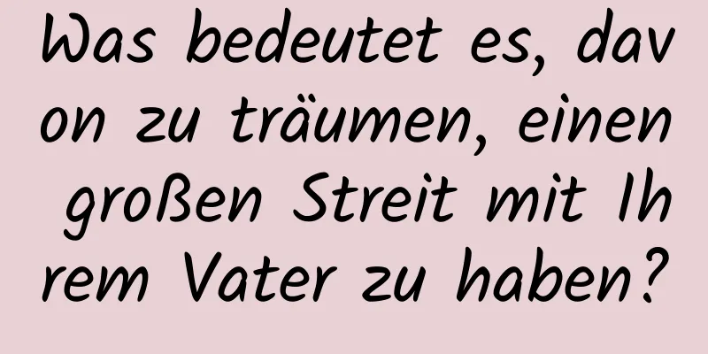 Was bedeutet es, davon zu träumen, einen großen Streit mit Ihrem Vater zu haben?