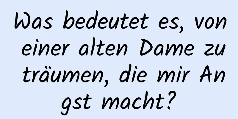 Was bedeutet es, von einer alten Dame zu träumen, die mir Angst macht?