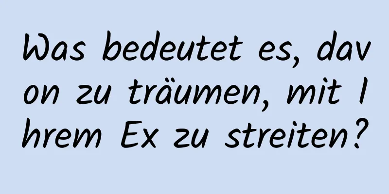 Was bedeutet es, davon zu träumen, mit Ihrem Ex zu streiten?