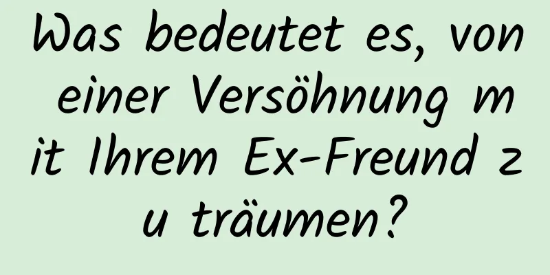 Was bedeutet es, von einer Versöhnung mit Ihrem Ex-Freund zu träumen?