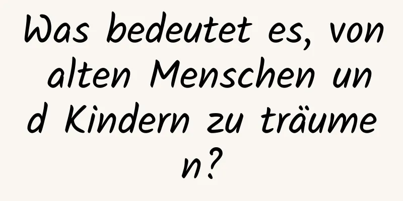 Was bedeutet es, von alten Menschen und Kindern zu träumen?