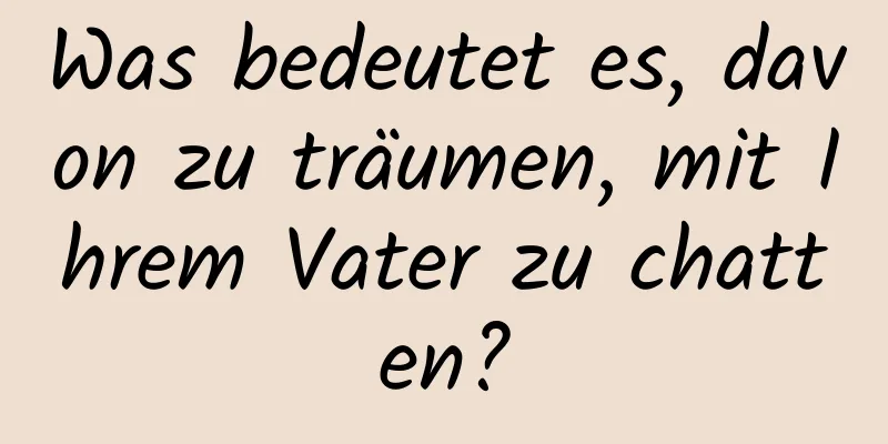 Was bedeutet es, davon zu träumen, mit Ihrem Vater zu chatten?