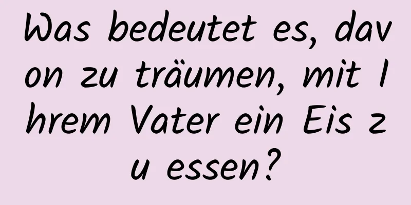 Was bedeutet es, davon zu träumen, mit Ihrem Vater ein Eis zu essen?