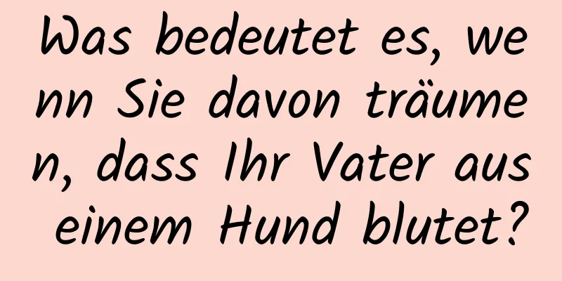 Was bedeutet es, wenn Sie davon träumen, dass Ihr Vater aus einem Hund blutet?