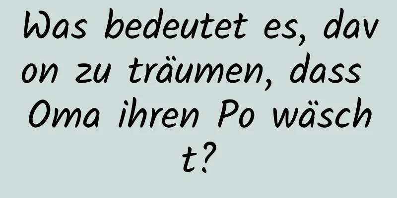 Was bedeutet es, davon zu träumen, dass Oma ihren Po wäscht?