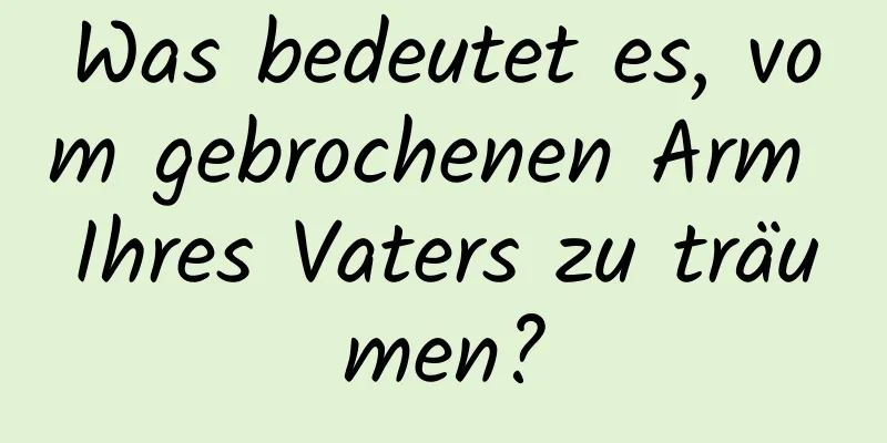 Was bedeutet es, vom gebrochenen Arm Ihres Vaters zu träumen?