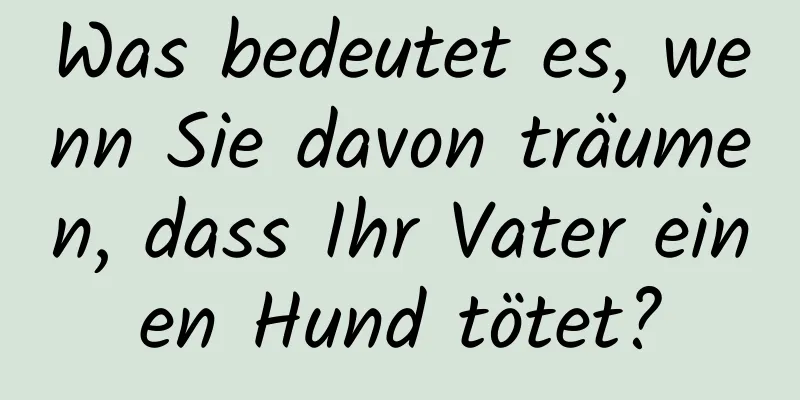 Was bedeutet es, wenn Sie davon träumen, dass Ihr Vater einen Hund tötet?