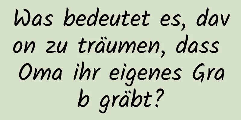 Was bedeutet es, davon zu träumen, dass Oma ihr eigenes Grab gräbt?