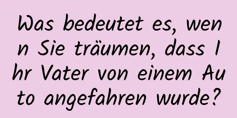 Was bedeutet es, wenn Sie träumen, dass Ihr Vater von einem Auto angefahren wurde?