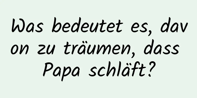 Was bedeutet es, davon zu träumen, dass Papa schläft?