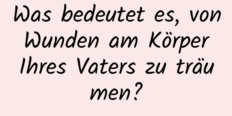 Was bedeutet es, von Wunden am Körper Ihres Vaters zu träumen?