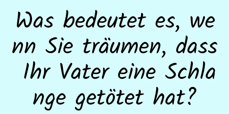 Was bedeutet es, wenn Sie träumen, dass Ihr Vater eine Schlange getötet hat?