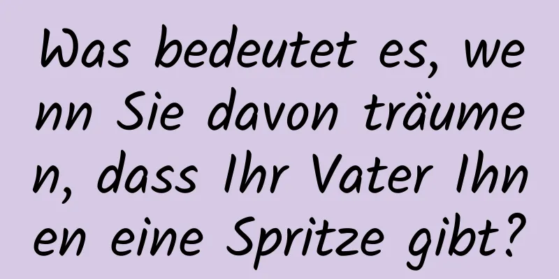 Was bedeutet es, wenn Sie davon träumen, dass Ihr Vater Ihnen eine Spritze gibt?