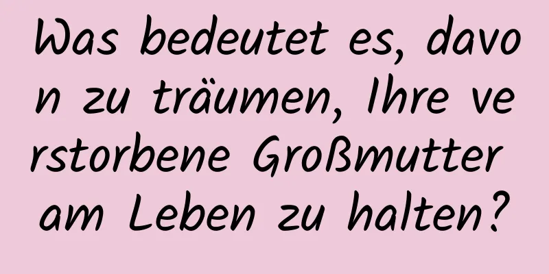 Was bedeutet es, davon zu träumen, Ihre verstorbene Großmutter am Leben zu halten?