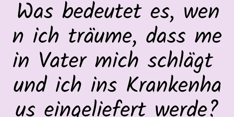 Was bedeutet es, wenn ich träume, dass mein Vater mich schlägt und ich ins Krankenhaus eingeliefert werde?