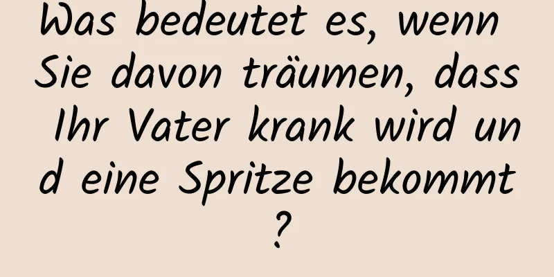 Was bedeutet es, wenn Sie davon träumen, dass Ihr Vater krank wird und eine Spritze bekommt?