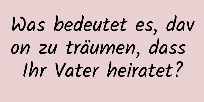 Was bedeutet es, davon zu träumen, dass Ihr Vater heiratet?