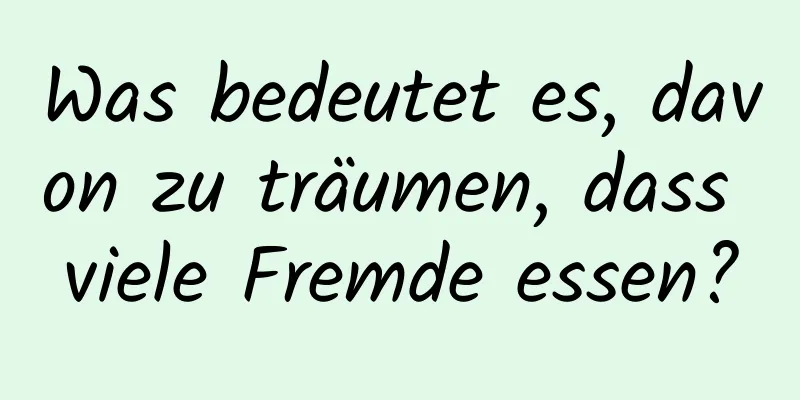 Was bedeutet es, davon zu träumen, dass viele Fremde essen?