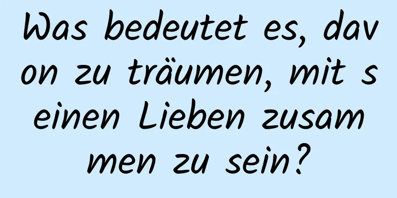 Was bedeutet es, davon zu träumen, mit seinen Lieben zusammen zu sein?