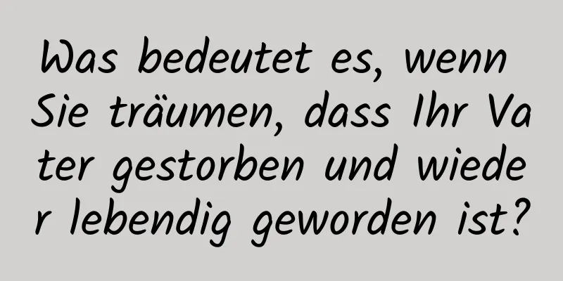 Was bedeutet es, wenn Sie träumen, dass Ihr Vater gestorben und wieder lebendig geworden ist?