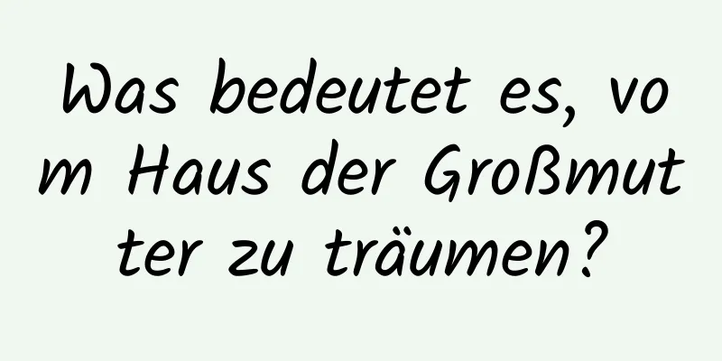 Was bedeutet es, vom Haus der Großmutter zu träumen?