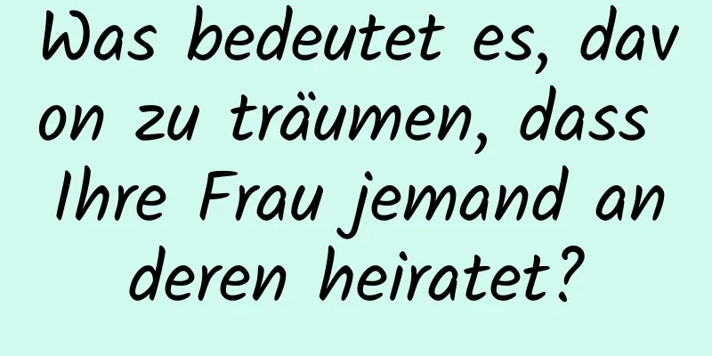 Was bedeutet es, davon zu träumen, dass Ihre Frau jemand anderen heiratet?