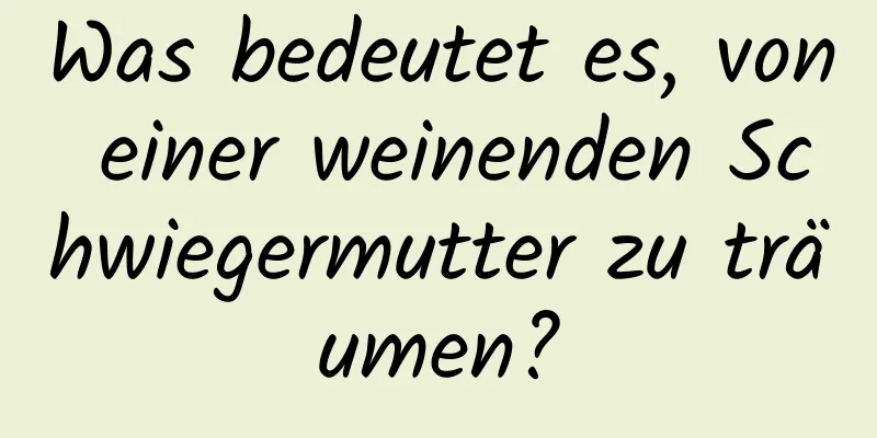 Was bedeutet es, von einer weinenden Schwiegermutter zu träumen?