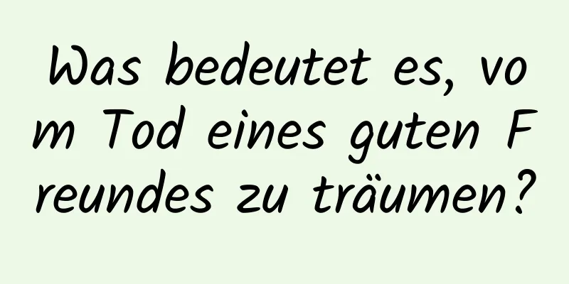 Was bedeutet es, vom Tod eines guten Freundes zu träumen?