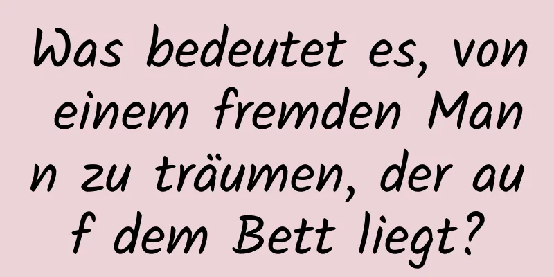 Was bedeutet es, von einem fremden Mann zu träumen, der auf dem Bett liegt?