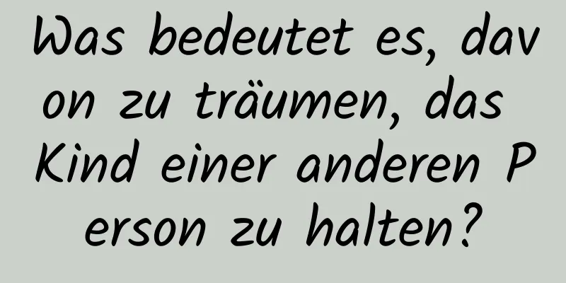 Was bedeutet es, davon zu träumen, das Kind einer anderen Person zu halten?