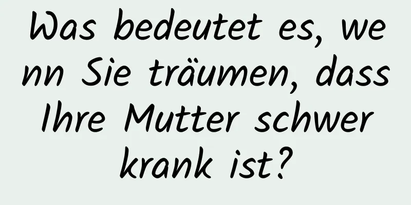 Was bedeutet es, wenn Sie träumen, dass Ihre Mutter schwer krank ist?