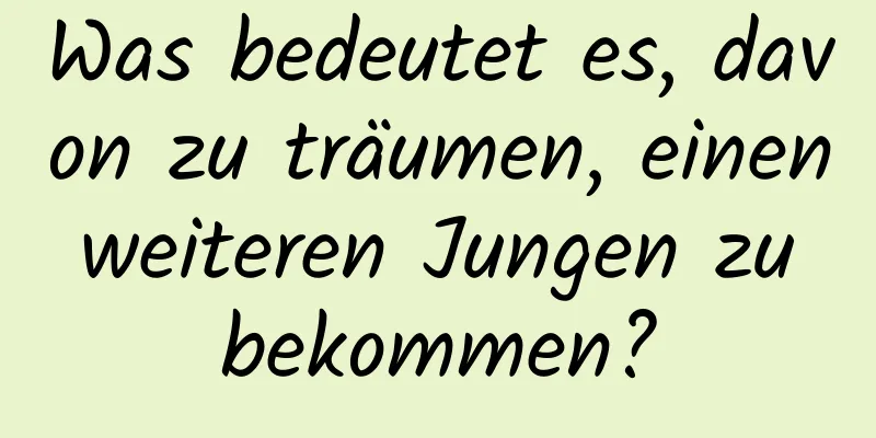 Was bedeutet es, davon zu träumen, einen weiteren Jungen zu bekommen?