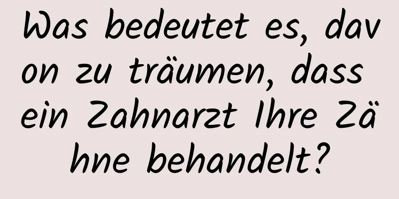 Was bedeutet es, davon zu träumen, dass ein Zahnarzt Ihre Zähne behandelt?